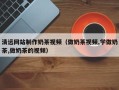 钟祥清远网站制作奶茶视频（做奶茶视频,学做奶茶,做奶茶的视频）