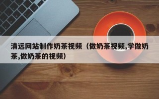 钟祥清远网站制作奶茶视频（做奶茶视频,学做奶茶,做奶茶的视频）