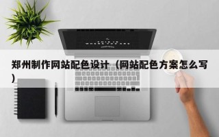 钟祥郑州制作网站配色设计（网站配色方案怎么写）